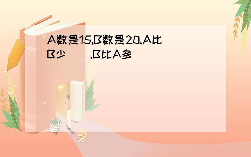 A数是15,B数是20.A比B少(),B比A多()