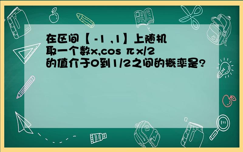 在区间【 -1 ,1】上随机取一个数x,cos πx/2的值介于0到1/2之间的概率是?