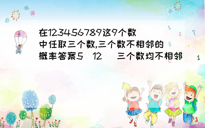 在123456789这9个数中任取三个数,三个数不相邻的概率答案5／12 (三个数均不相邻）