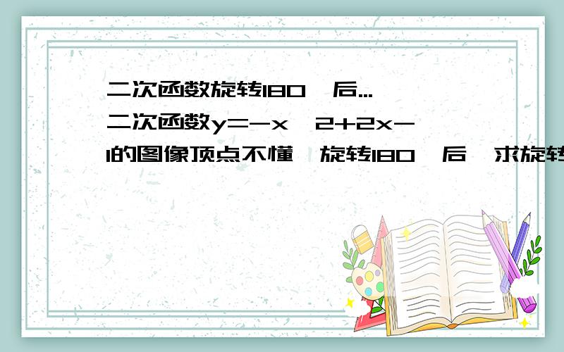 二次函数旋转180°后...二次函数y=-x^2+2x-1的图像顶点不懂,旋转180°后,求旋转之后的解析式.其实答案我也知道,但是不知道过程怎么说罢了.图像以顶点为旋转中心，旋转180°