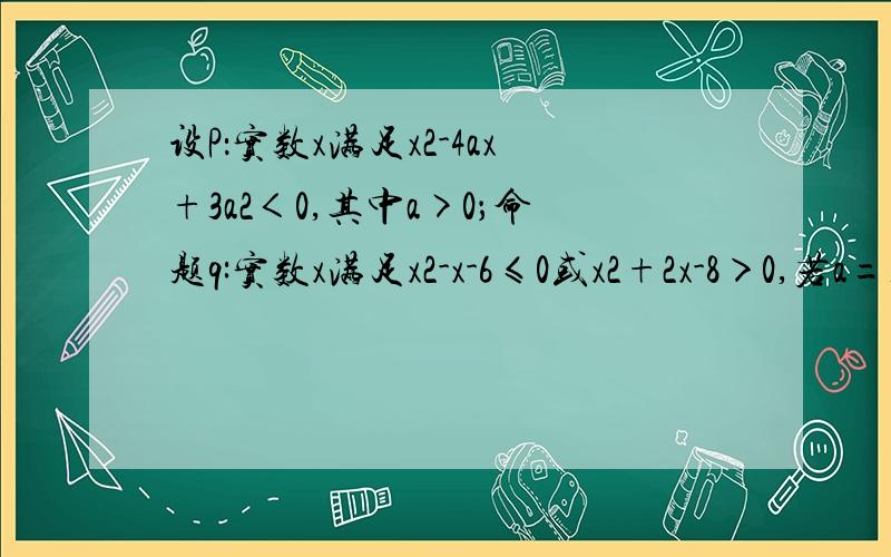 设P：实数x满足x2-4ax+3a2＜0,其中a>0；命题q:实数x满足x2-x-6≤0或x2+2x-8＞0,若a=1,且p^q为真,求实数x的取值范围