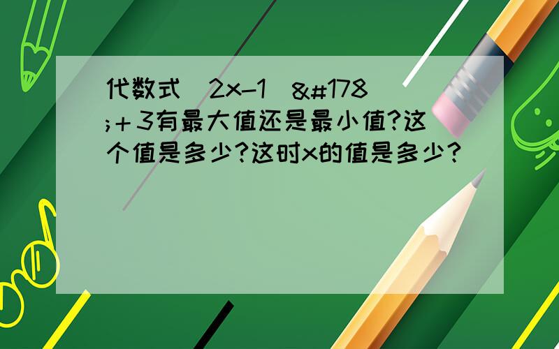 代数式(2x-1）²＋3有最大值还是最小值?这个值是多少?这时x的值是多少?