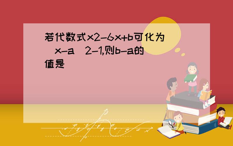 若代数式x2-6x+b可化为(x-a)2-1,则b-a的值是