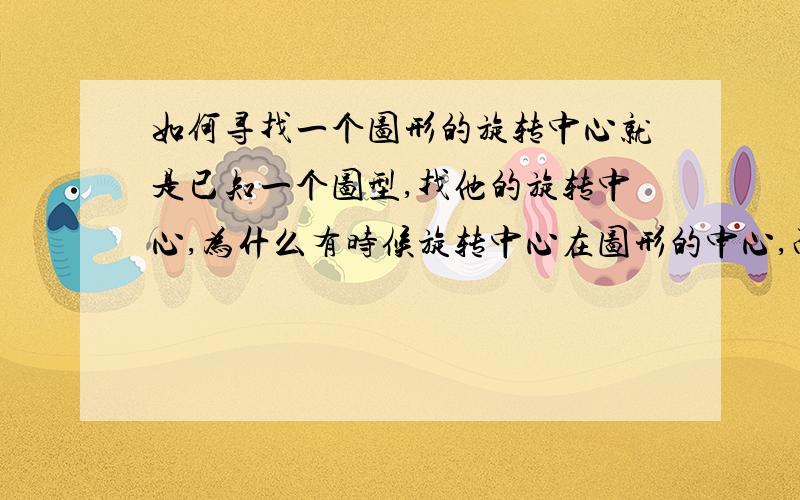 如何寻找一个图形的旋转中心就是已知一个图型,找他的旋转中心,为什么有时候旋转中心在图形的中心,而有时候在图形外呢?