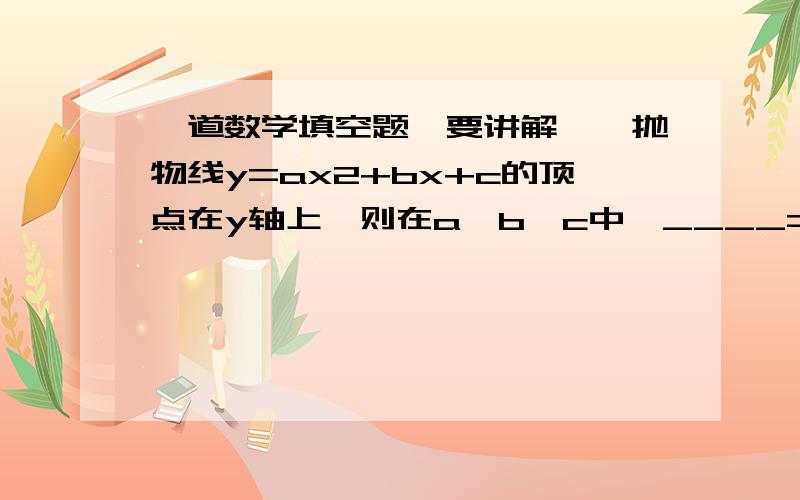 一道数学填空题、要讲解、、抛物线y=ax2+bx+c的顶点在y轴上,则在a、b、c中,____=0.