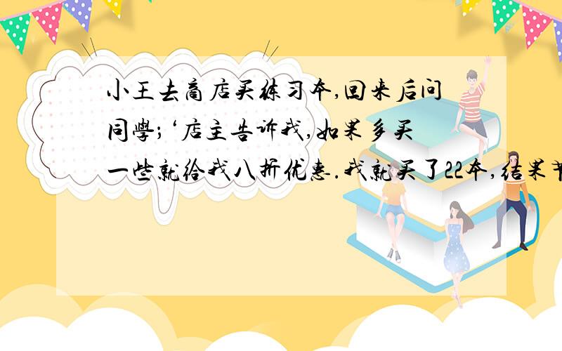 小王去商店买练习本,回来后问同学；‘店主告诉我,如果多买一些就给我八折优惠.我就买了22本,结果节省了5元5角.原来每本练习本价格多少元