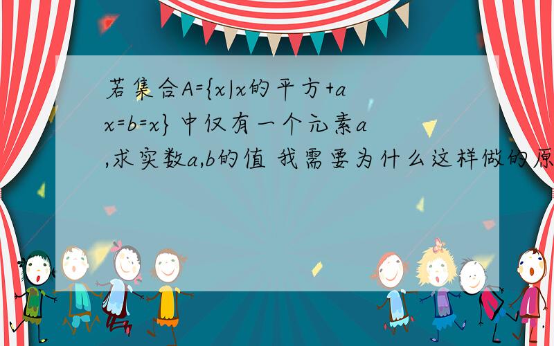 若集合A={x|x的平方+ax=b=x}中仅有一个元素a,求实数a,b的值 我需要为什么这样做的原因.