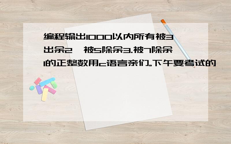 编程输出1000以内所有被3出余2,被5除余3.被7除余1的正整数用c语言亲们。下午要考试的