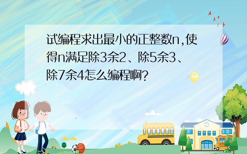 试编程求出最小的正整数n,使得n满足除3余2、除5余3、除7余4怎么编程啊?