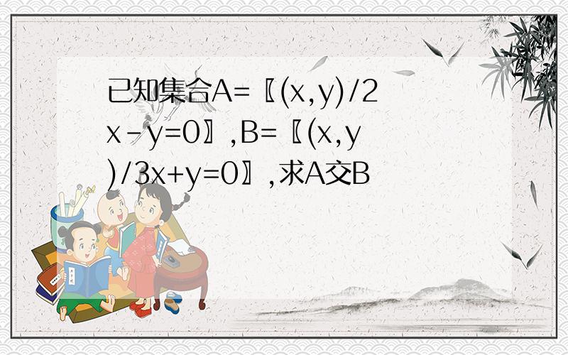 已知集合A=〖(x,y)/2x-y=0〗,B=〖(x,y)/3x+y=0〗,求A交B