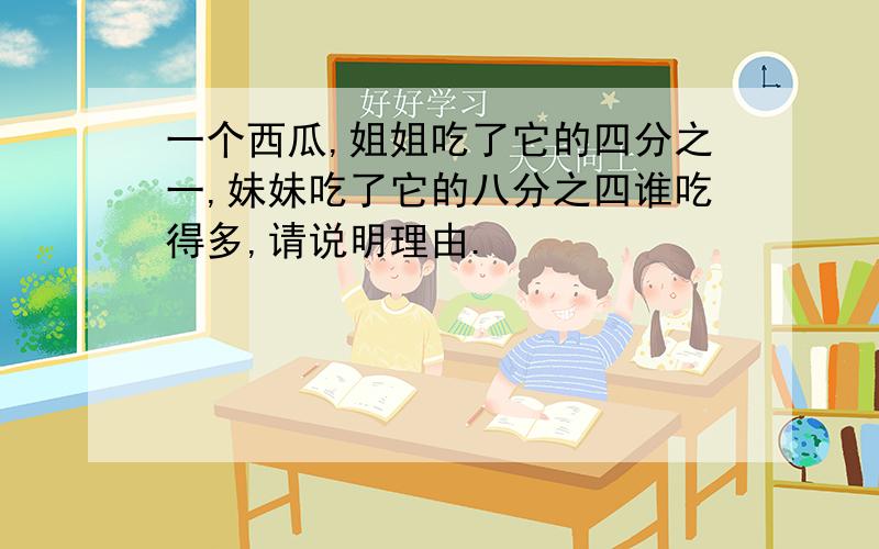 一个西瓜,姐姐吃了它的四分之一,妹妹吃了它的八分之四谁吃得多,请说明理由.