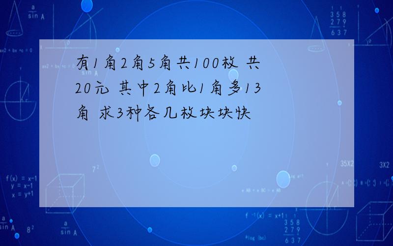 有1角2角5角共100枚 共20元 其中2角比1角多13角 求3种各几枚块块快