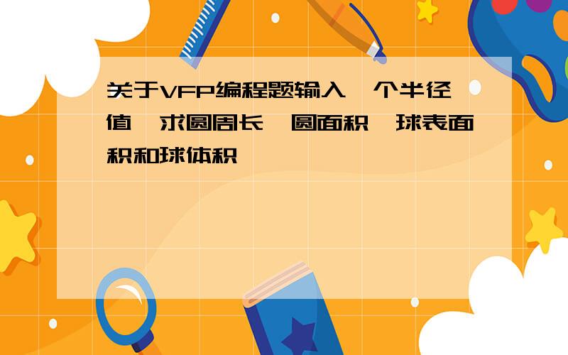 关于VFP编程题输入一个半径值,求圆周长,圆面积,球表面积和球体积