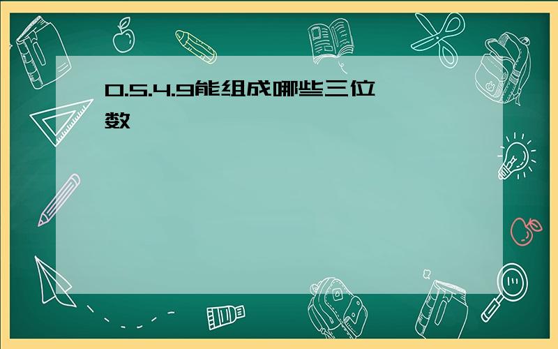 0.5.4.9能组成哪些三位数