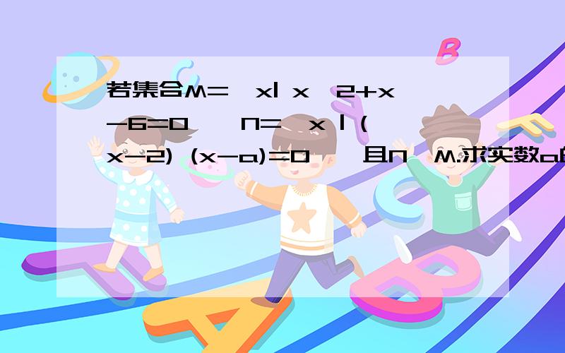 若集合M=｛x| x^2+x-6=0｝,N=｛x | (x-2) (x-a)=0｝,且N⊆M.求实数a的值!可以让N的方程无解的吧！N的方程无解的话 N就是个空集啦，所有a的取值还有0哦？