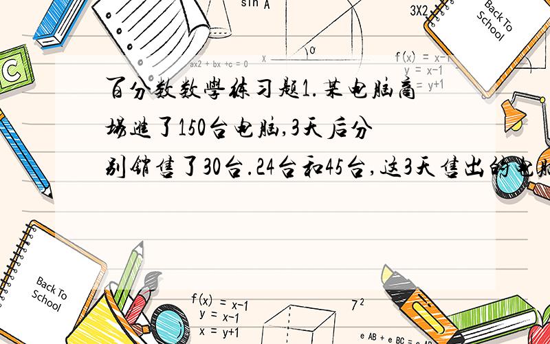 百分数数学练习题1.某电脑商场进了150台电脑,3天后分别销售了30台.24台和45台,这3天售出的电脑分别占这批电脑台数的百分之几? 2.某水库原蓄水1.4亿m,今年夏天连续下了几场大雨后,水库的蓄