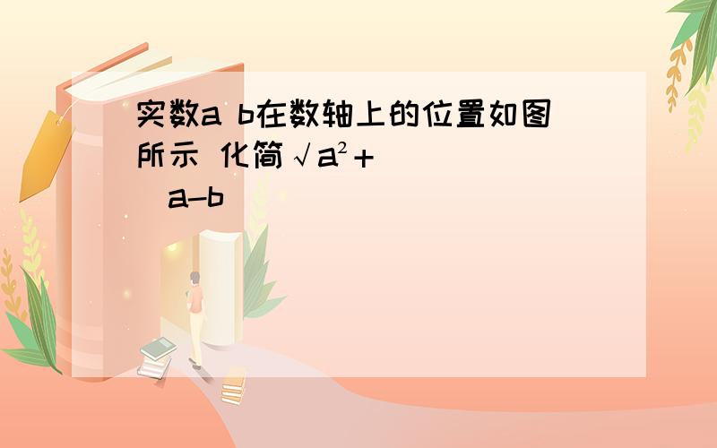 实数a b在数轴上的位置如图所示 化简√a²+|a-b|