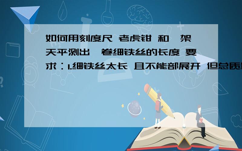 如何用刻度尺 老虎钳 和一架天平测出一卷细铁丝的长度 要求：1.细铁丝太长 且不能部展开 但总质量没有超过天平的测量范围2.可部分剪短