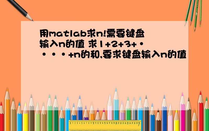 用matlab求n!需要键盘输入n的值 求1+2+3+····+n的和,要求键盘输入n的值