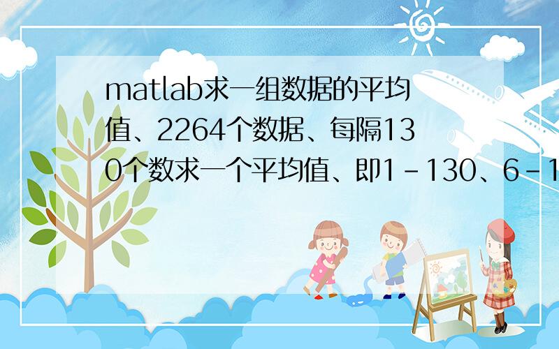 matlab求一组数据的平均值、2264个数据、每隔130个数求一个平均值、即1-130、6-135、11-140、16-145等、代码如何写啊、非常感谢