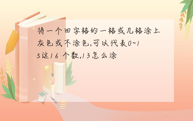 将一个田字格的一格或几格涂上灰色或不涂色,可以代表0~15这16 个数,13怎么涂