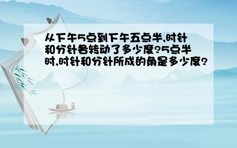 从下午5点到下午五点半,时针和分针各转动了多少度?5点半时,时针和分针所成的角是多少度?