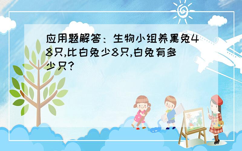 应用题解答：生物小组养黑兔48只,比白兔少8只,白兔有多少只?