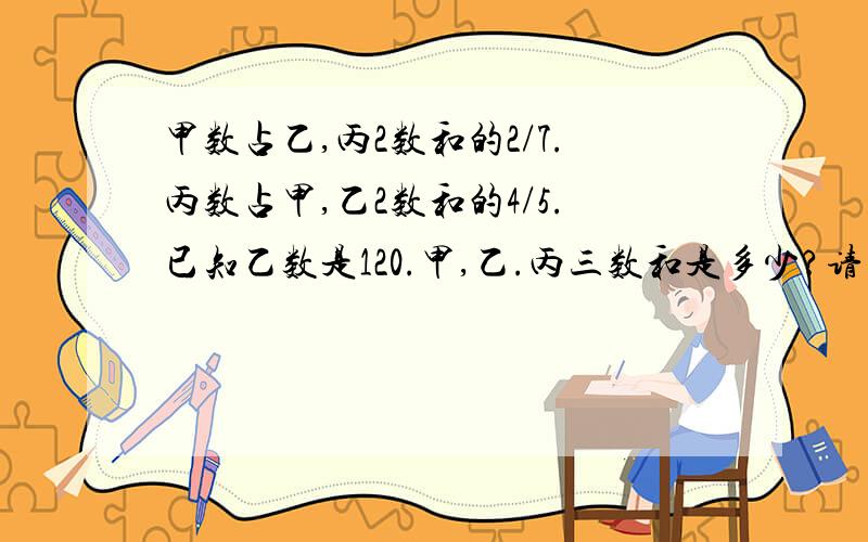甲数占乙,丙2数和的2/7.丙数占甲,乙2数和的4/5.已知乙数是120.甲,乙.丙三数和是多少?请用小学的方法
