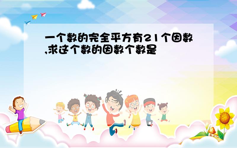 一个数的完全平方有21个因数,求这个数的因数个数是