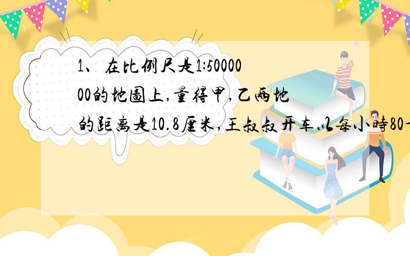 1、在比例尺是1:5000000的地图上,量得甲,乙两地的距离是10.8厘米,王叔叔开车以每小时80千米的速度从甲地去乙地,需要多少小时?2、成昆铁路全长1085千米.在比例尺是1:35000000的交通地图上,这条