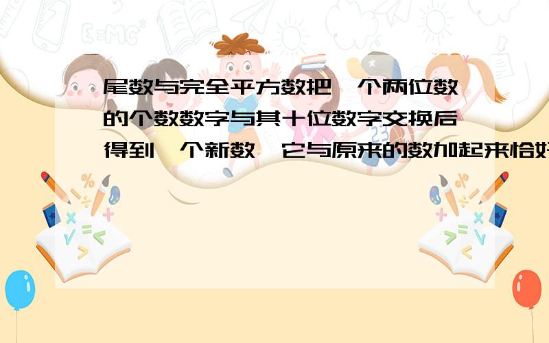 尾数与完全平方数把一个两位数的个数数字与其十位数字交换后得到一个新数,它与原来的数加起来恰好是某个自然数的平方,这个和数是多少?