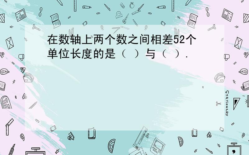 在数轴上两个数之间相差52个单位长度的是（ ）与（ ）.