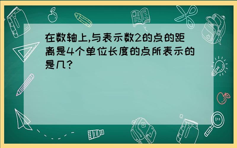 在数轴上,与表示数2的点的距离是4个单位长度的点所表示的是几?