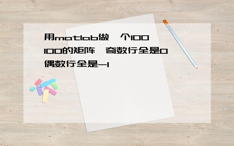 用matlab做一个100*100的矩阵,奇数行全是0,偶数行全是-1