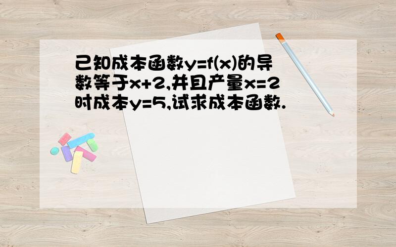 己知成本函数y=f(x)的导数等于x+2,并且产量x=2时成本y=5,试求成本函数.