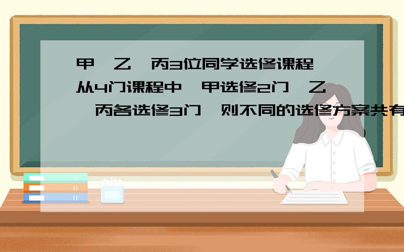 甲、乙、丙3位同学选修课程,从4门课程中,甲选修2门,乙、丙各选修3门,则不同的选修方案共有几种