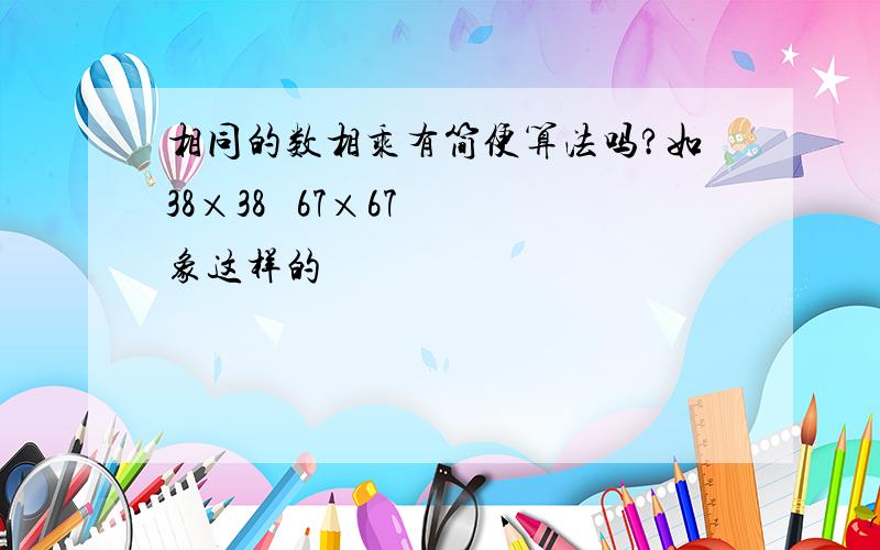 相同的数相乘有简便算法吗?如38×38   67×67 象这样的