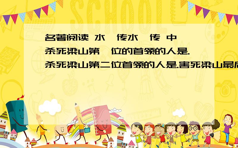 名著阅读 水浒传水浒传 中,杀死梁山第一位的首领的人是.杀死梁山第二位首领的人是.害死梁山最后一位首领的人是.不是问谁死了,是问谁杀的