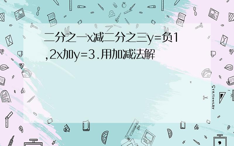 二分之一x减二分之三y=负1,2x加y=3.用加减法解