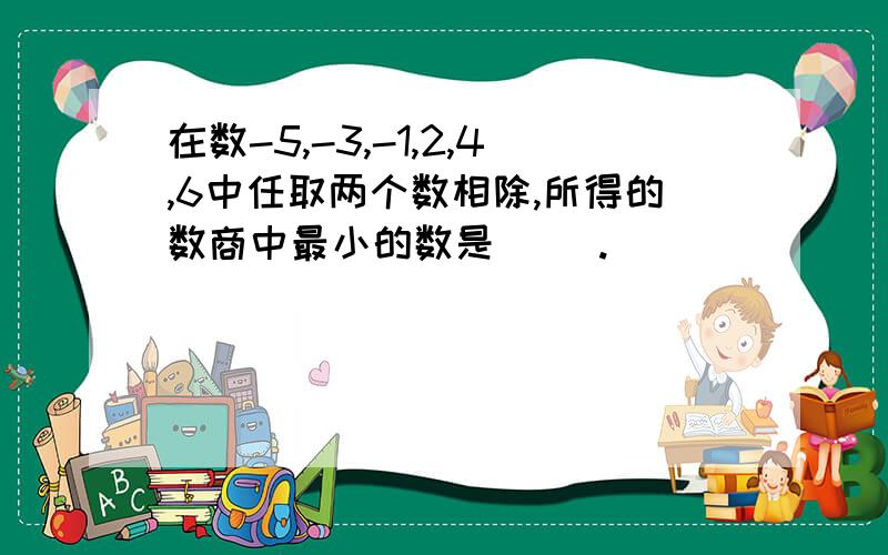 在数-5,-3,-1,2,4,6中任取两个数相除,所得的数商中最小的数是( ).