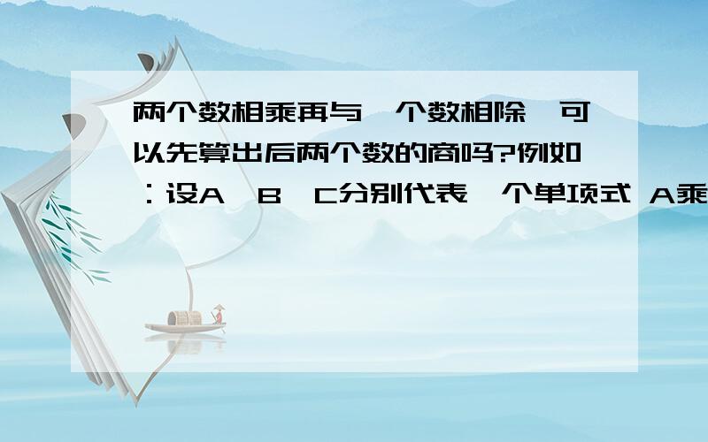 两个数相乘再与一个数相除,可以先算出后两个数的商吗?例如：设A、B、C分别代表一个单项式 A乘B除以C可以写成A乘（B除以C） A除以B乘C可以写成A除以（B除以C） A除以B除以C可以写成A除以（B