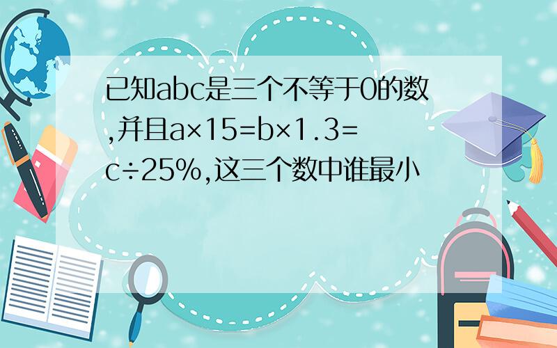 已知abc是三个不等于0的数,并且a×15=b×1.3=c÷25％,这三个数中谁最小