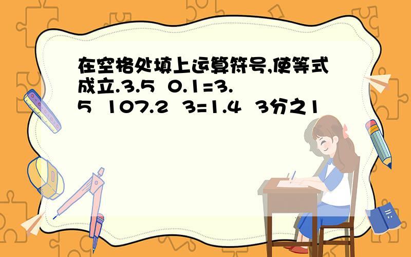 在空格处填上运算符号,使等式成立.3.5  0.1=3.5  107.2  3=1.4  3分之1