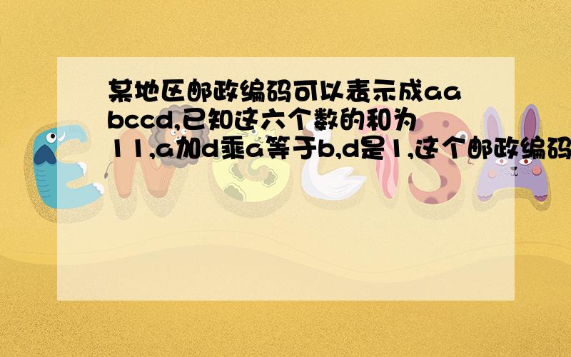 某地区邮政编码可以表示成aabccd,已知这六个数的和为11,a加d乘a等于b,d是1,这个邮政编码是?