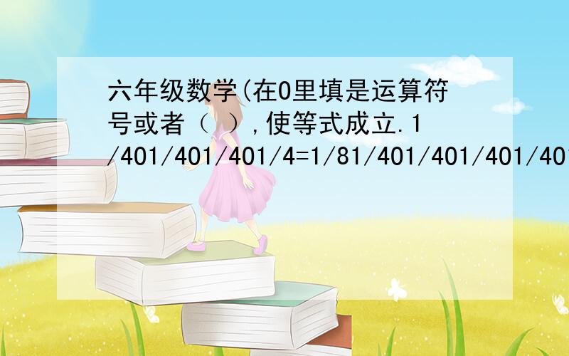 六年级数学(在O里填是运算符号或者（ ）,使等式成立.1/4O1/4O1/4O1/4=1/81/4O1/4O1/4O1/4O1/4=1/8