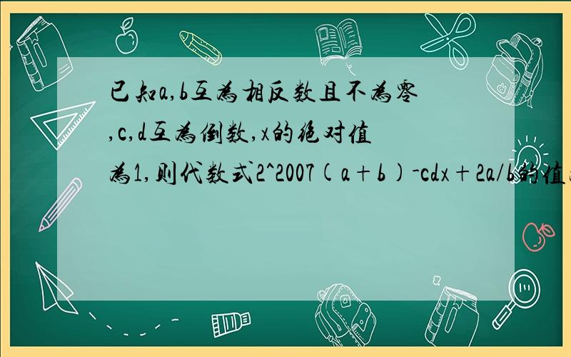 已知a,b互为相反数且不为零,c,d互为倒数,x的绝对值为1,则代数式2^2007(a+b)-cdx+2a/b的值为