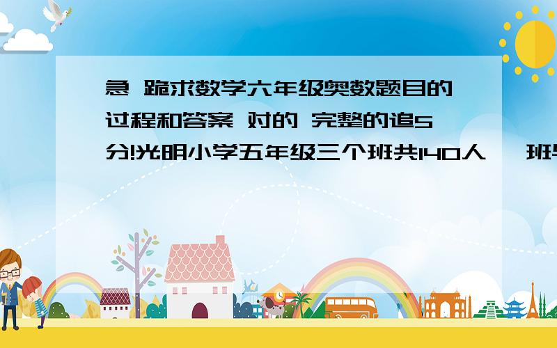 急 跪求数学六年级奥数题目的过程和答案 对的 完整的追5分!光明小学五年级三个班共140人 一班与二班的人数比是2：3 二班与三班的人数比为4：5 这三个班各有多少人?我要过程 最好是分步