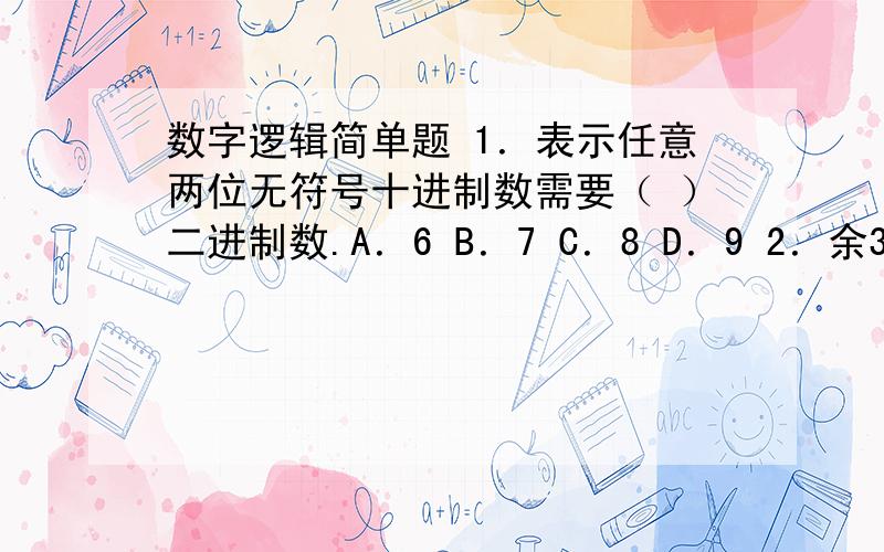 数字逻辑简单题 1．表示任意两位无符号十进制数需要（ ）二进制数.A．6 B．7 C．8 D．9 2．余3码10001000对应的2421码为（ ）.A．01010101 B.10000101 C.10111011 D.111010113．标准或-与式是由（ ）构成的