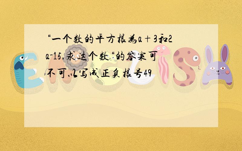 “一个数的平方根为a+3和2a-15,求这个数“的答案可不可以写成正负根号49