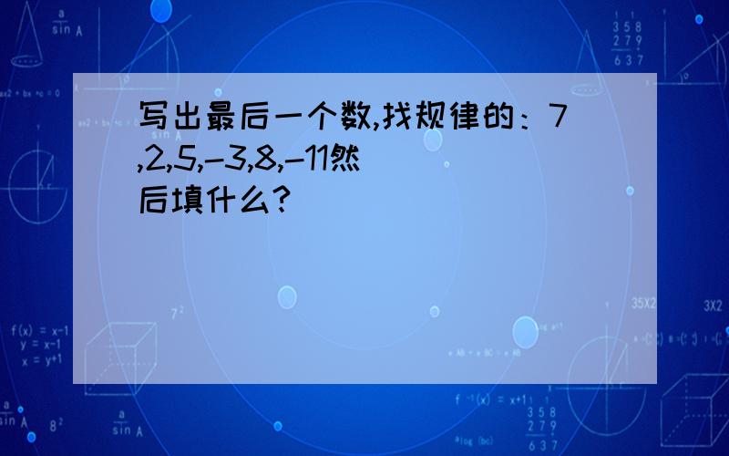 写出最后一个数,找规律的：7,2,5,-3,8,-11然后填什么?